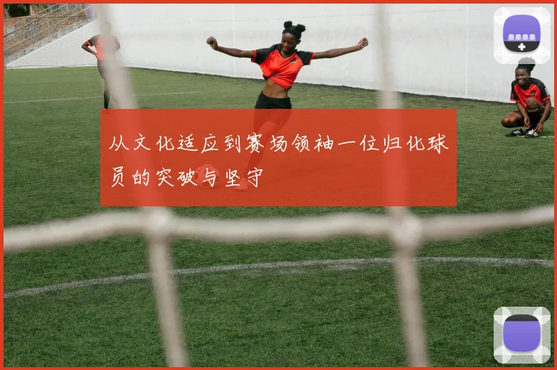 从文化适应到赛场领袖一位归化球员的突破与坚守