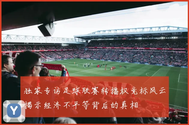 独家专访足球联赛转播权竞标风云揭示经济不平等背后的真相