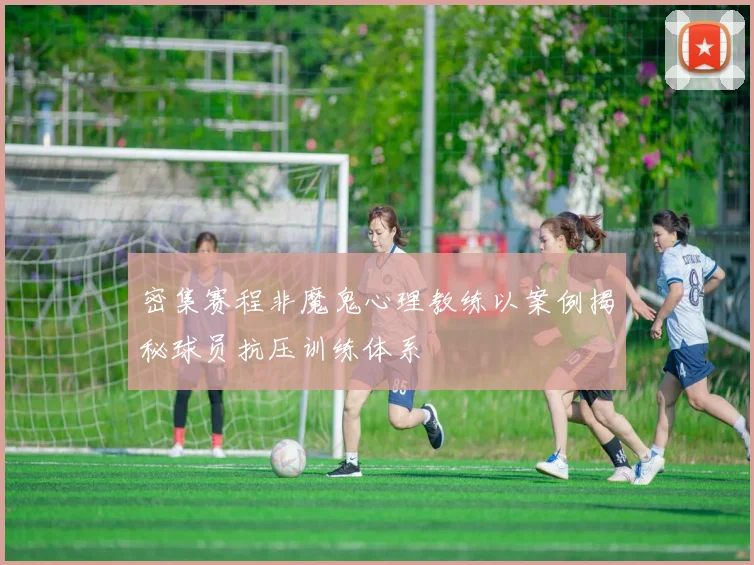 密集赛程非魔鬼心理教练以案例揭秘球员抗压训练体系